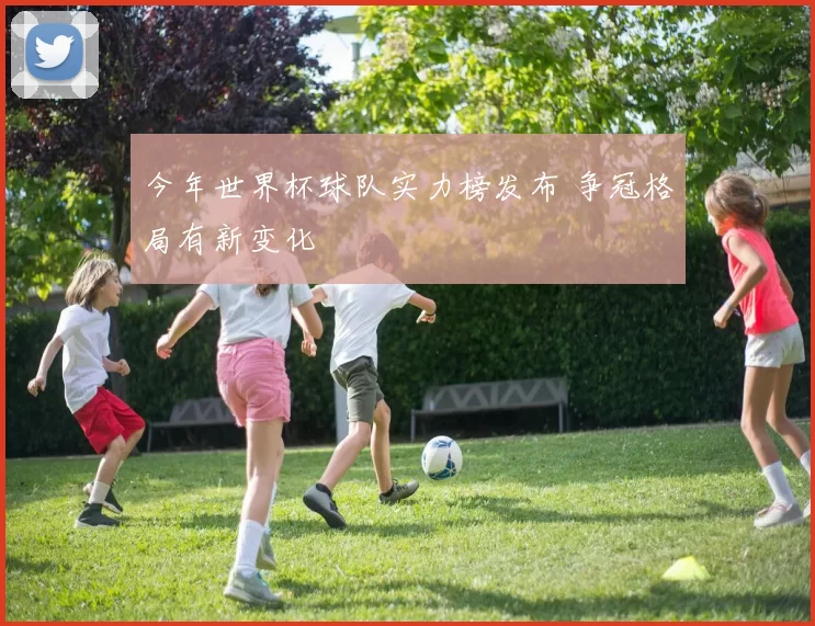 今年世界杯球队实力榜发布 争冠格局有新变化
