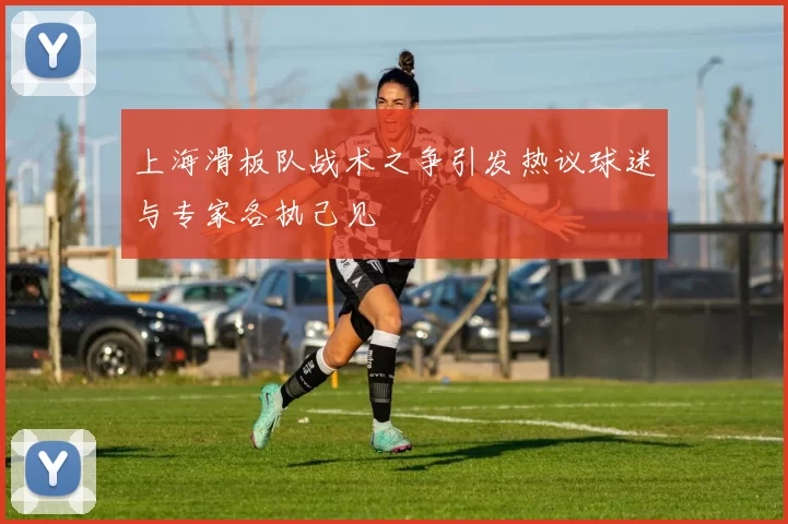 上海滑板队战术之争引发热议球迷与专家各执己见