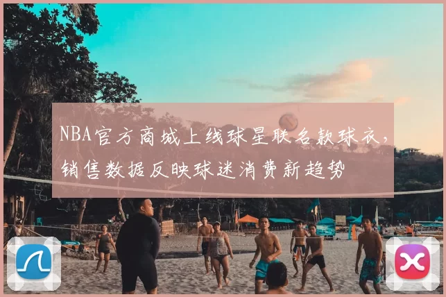 NBA官方商城上线球星联名款球衣,销售数据反映球迷消费新趋势