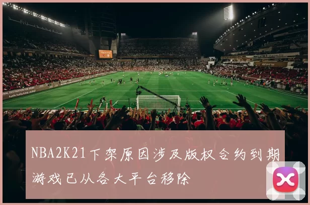 NBA2K21下架原因涉及版权合约到期游戏已从各大平台移除