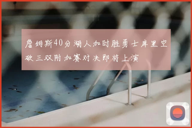 詹姆斯40分湖人加时胜勇士库里空砍三双附加赛对决即将上演