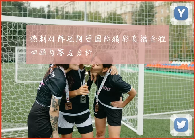 热刺对阵迈阿密国际精彩直播全程回顾与赛后分析