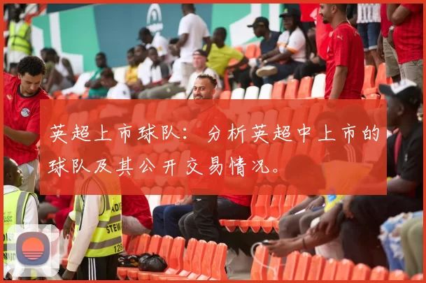 英超上市球队：分析英超中上市的球队及其公开交易情况。