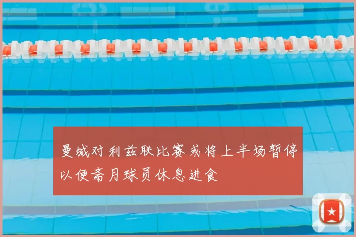 曼城对利兹联比赛或将上半场暂停以便斋月球员休息进食