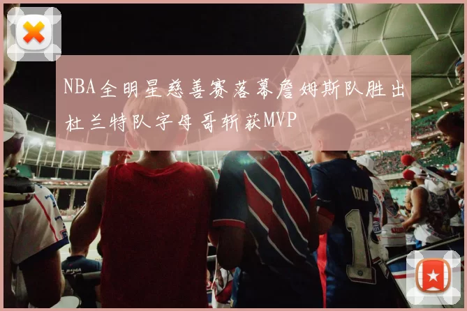 NBA全明星慈善赛落幕詹姆斯队胜出杜兰特队字母哥斩获MVP