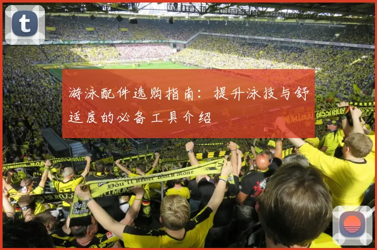 游泳配件选购指南：提升泳技与舒适度的必备工具介绍