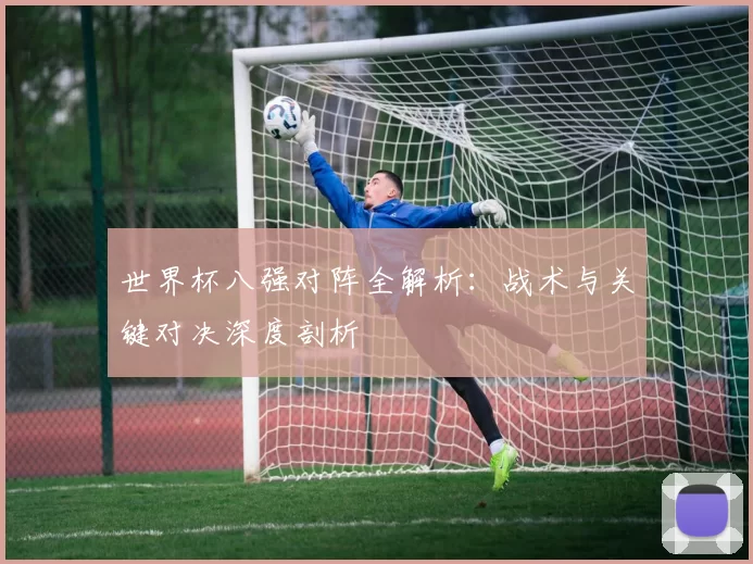世界杯八强对阵全解析:战术与关键对决深度剖析