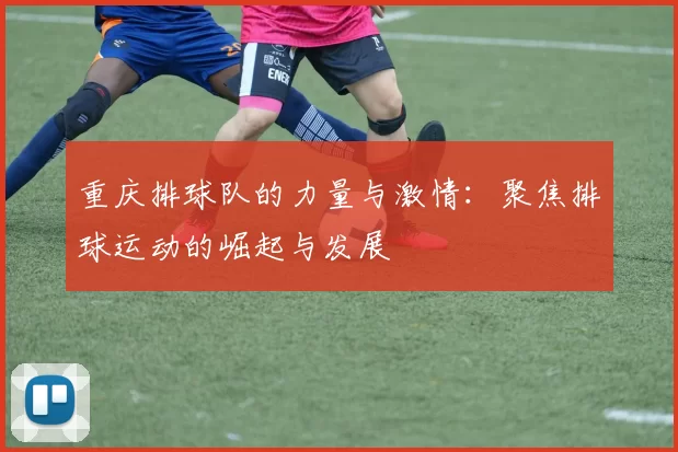 重庆排球队的力量与激情:聚焦排球运动的崛起与发展