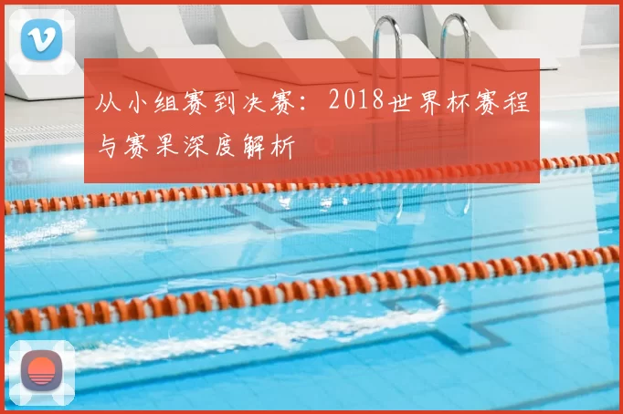 从小组赛到决赛:2018世界杯赛程与赛果深度解析