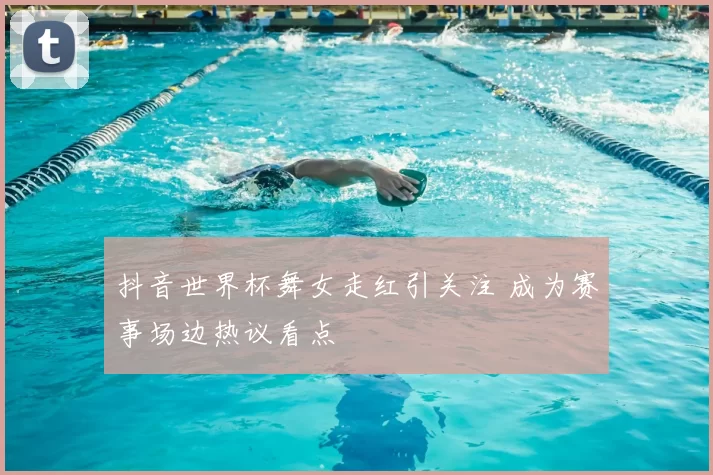抖音世界杯舞女走红引关注 成为赛事场边热议看点