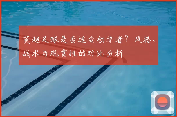 英超足球是否适合初学者？风格、战术与观赏性的对比分析