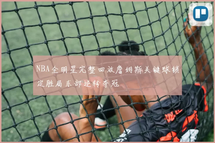 NBA全明星完整回放詹姆斯关键球锁定胜局东部逆转夺冠
