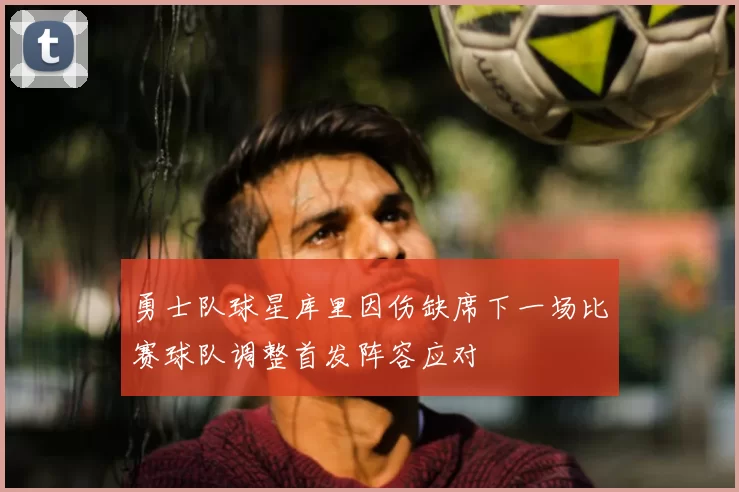 勇士队球星库里因伤缺席下一场比赛球队调整首发阵容应对