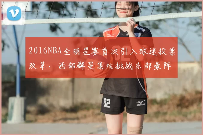 2016NBA全明星赛首次引入球迷投票改革,西部群星集结挑战东部豪阵