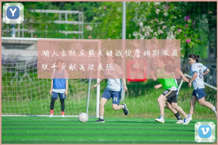 湖人击败灰熊关键战役詹姆斯浓眉联手贡献高效表现