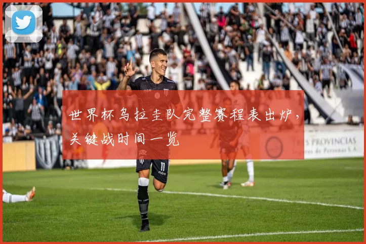 世界杯乌拉圭队完整赛程表出炉，关键战时间一览