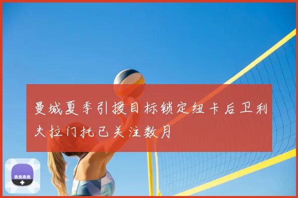 曼城夏季引援目标锁定纽卡后卫利夫拉门托已关注数月