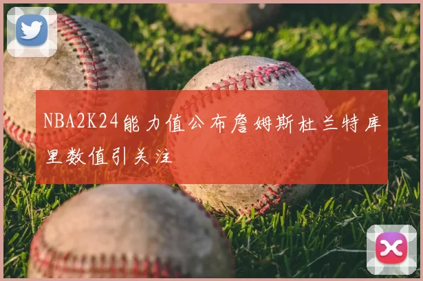 NBA2K24能力值公布詹姆斯杜兰特库里数值引关注