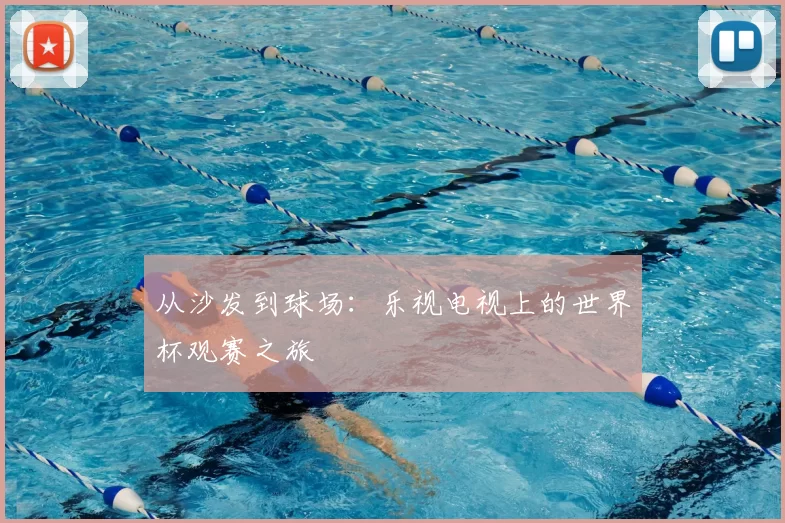从沙发到球场:乐视电视上的世界杯观赛之旅
