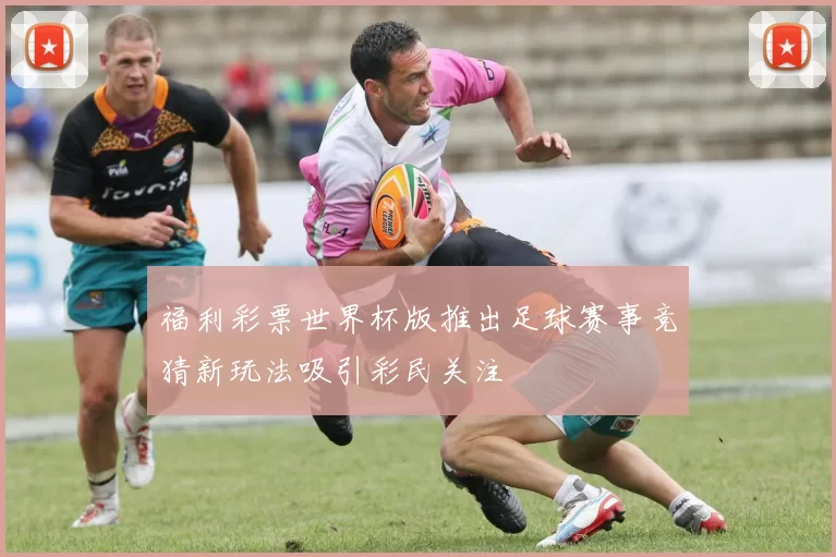 福利彩票世界杯版推出足球赛事竞猜新玩法吸引彩民关注