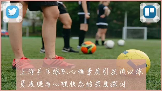 上海乒乓球队心理素质引发热议球员表现与心理状态的深度探讨