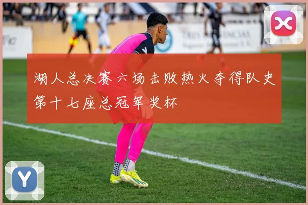 湖人总决赛六场击败热火夺得队史第十七座总冠军奖杯