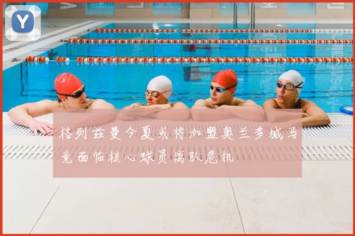 格列兹曼今夏或将加盟奥兰多城马竞面临核心球员离队危机
