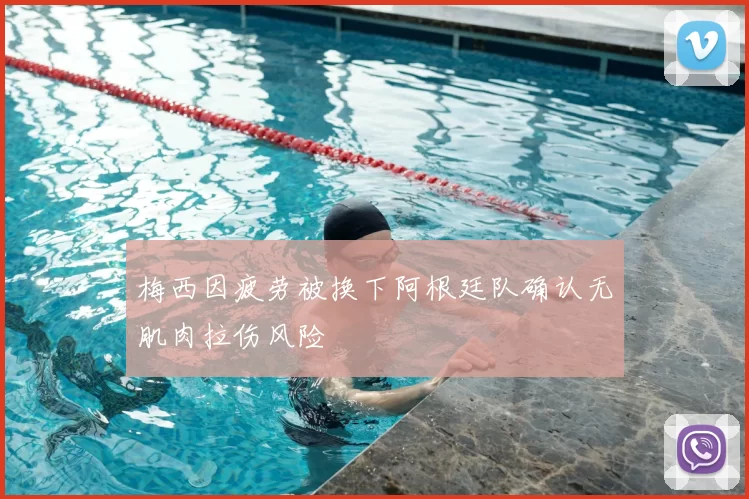 梅西因疲劳被换下阿根廷队确认无肌肉拉伤风险