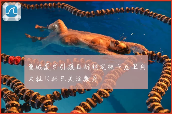 曼城夏季引援目标锁定纽卡后卫利夫拉门托已关注数月