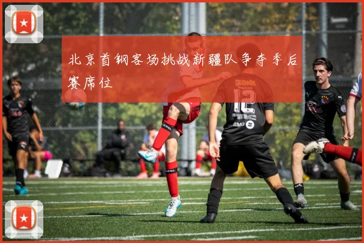 北京首钢客场挑战新疆队争夺季后赛席位