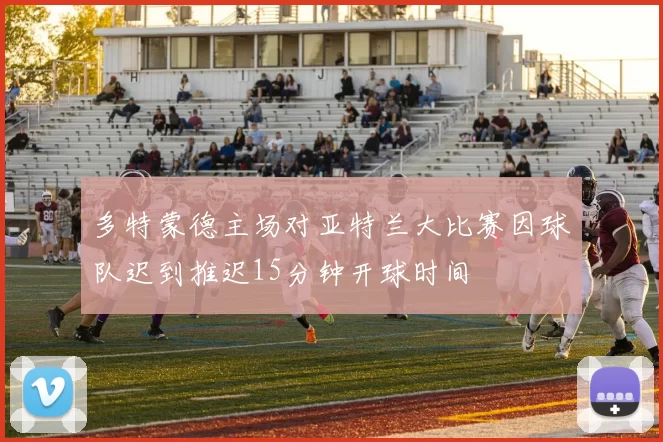 多特蒙德主场对亚特兰大比赛因球队迟到推迟15分钟开球时间