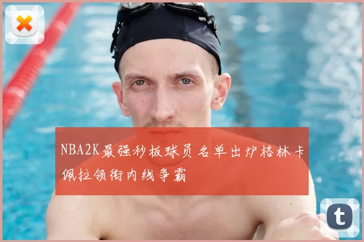 NBA2K最强秒板球员名单出炉格林卡佩拉领衔内线争霸