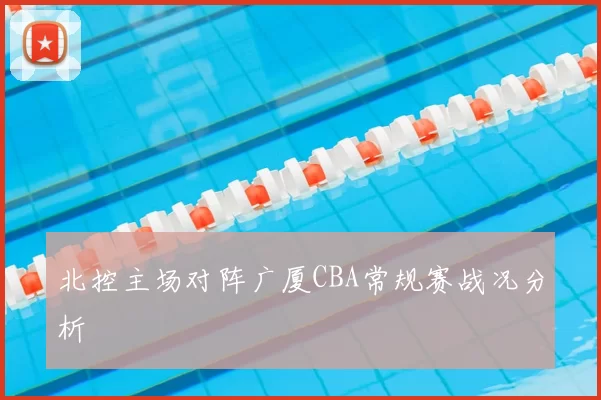 北控主场对阵广厦CBA常规赛战况分析