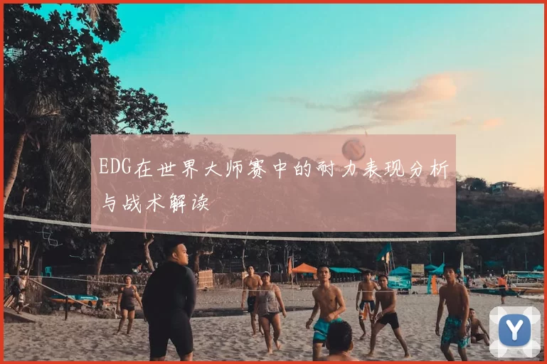 EDG在世界大师赛中的耐力表现分析与战术解读