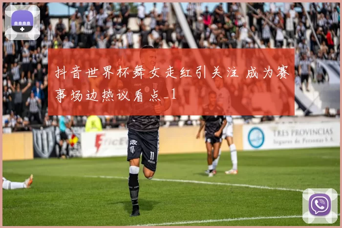 抖音世界杯舞女走红引关注 成为赛事场边热议看点_1