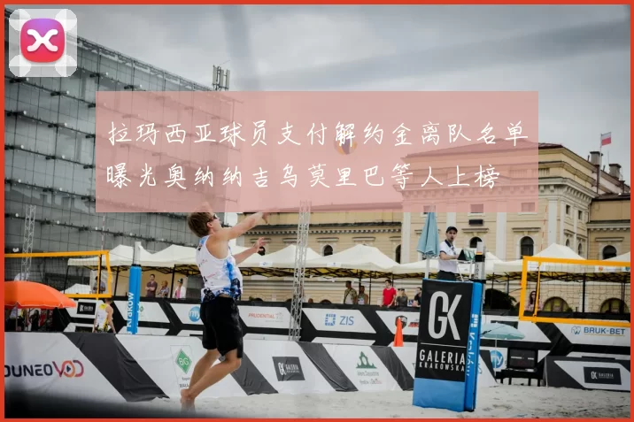 拉玛西亚球员支付解约金离队名单曝光奥纳纳吉乌莫里巴等人上榜