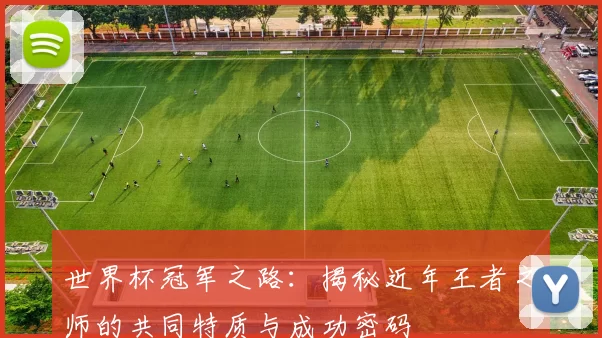 世界杯冠军之路:揭秘近年王者之师的共同特质与成功密码