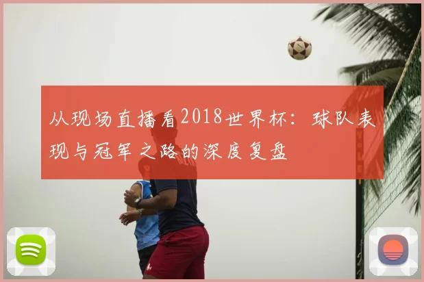 从现场直播看2018世界杯:球队表现与冠军之路的深度复盘