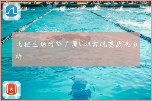 北控主场对阵广厦CBA常规赛战况分析