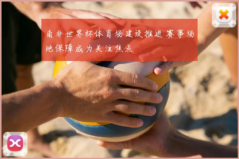南非世界杯体育场建设推进 赛事场地保障成为关注焦点