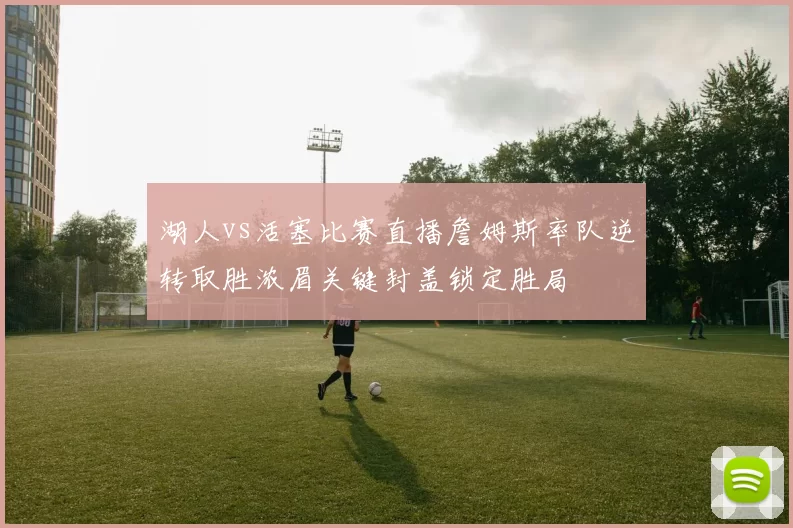 湖人vs活塞比赛直播詹姆斯率队逆转取胜浓眉关键封盖锁定胜局