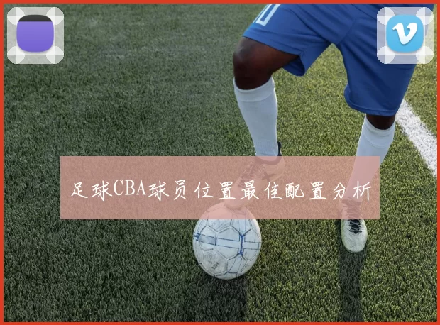 足球CBA球员位置最佳配置分析