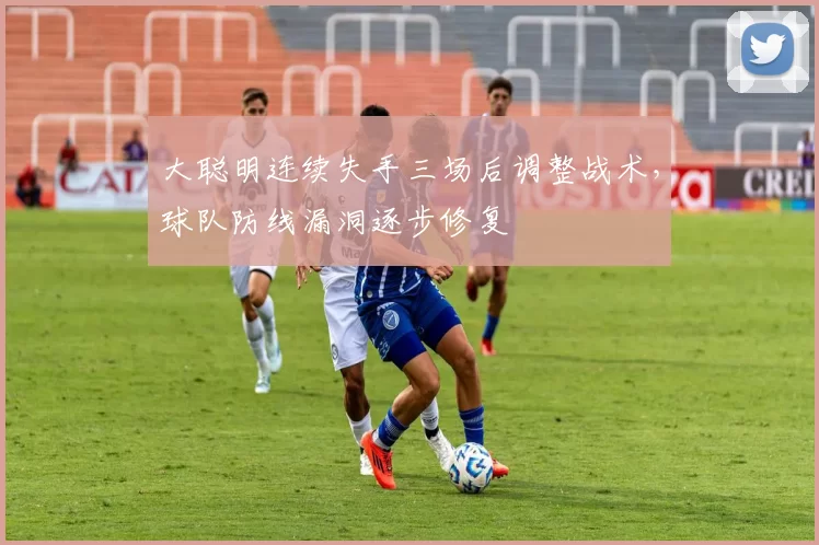 大聪明连续失手三场后调整战术,球队防线漏洞逐步修复