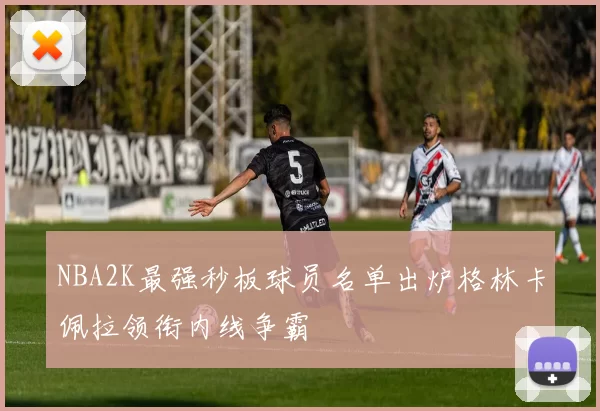 NBA2K最强秒板球员名单出炉格林卡佩拉领衔内线争霸