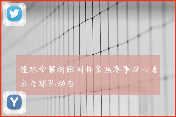 懂球帝解析欧洲杯聚焦赛事核心看点与球队动态