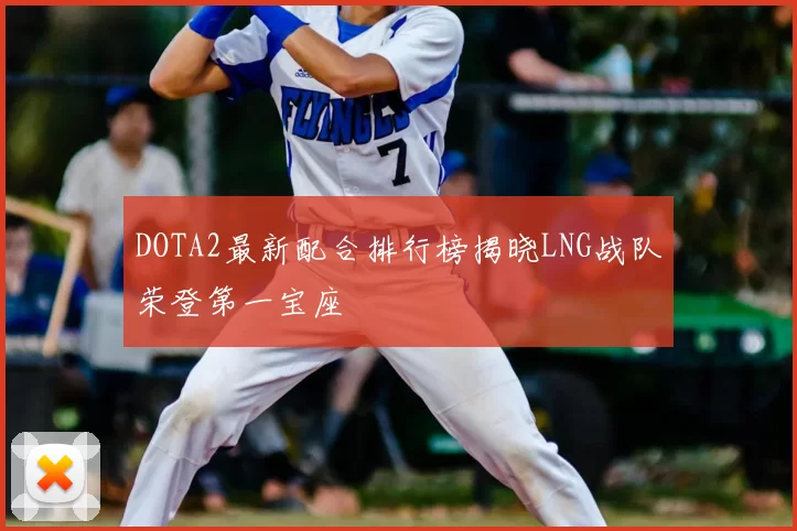 DOTA2最新配合排行榜揭晓LNG战队荣登第一宝座