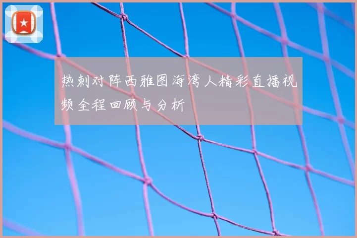 热刺对阵西雅图海湾人精彩直播视频全程回顾与分析