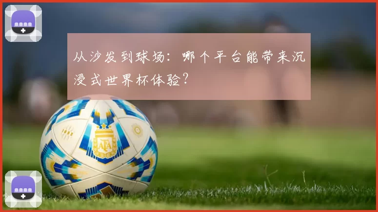 从沙发到球场:哪个平台能带来沉浸式世界杯体验?