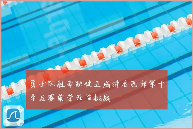 勇士队胜率跌破五成排名西部第十季后赛前景面临挑战