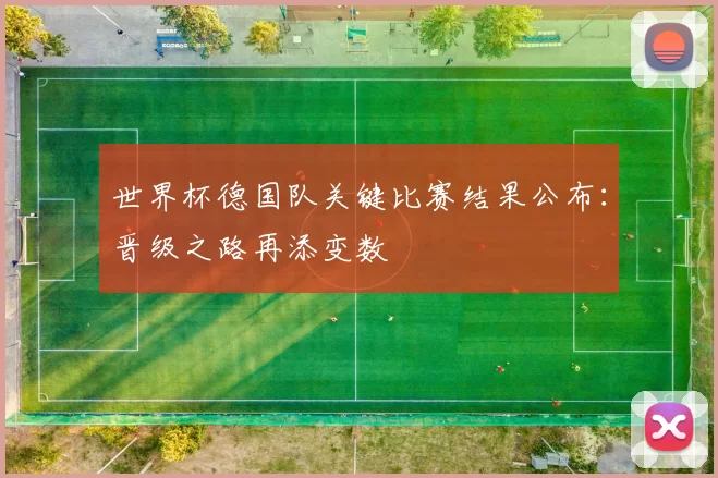世界杯德国队关键比赛结果公布:晋级之路再添变数